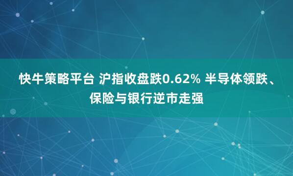 快牛策略平台 沪指收盘跌0.62% 半导体领跌、保险与银行逆市走强