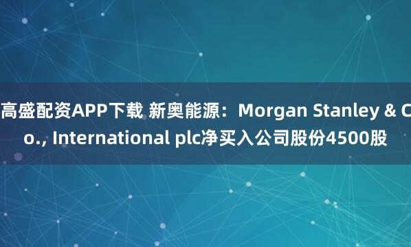 高盛配资APP下载 新奥能源：Morgan Stanley & Co., International plc净买入公司股份4500股