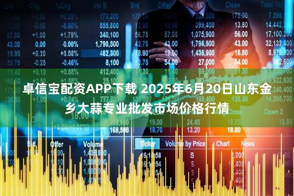 卓信宝配资APP下载 2025年6月20日山东金乡大蒜专业批发市场价格行情