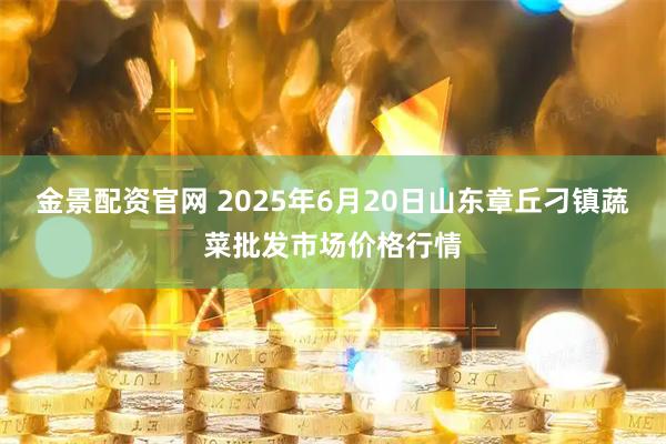 金景配资官网 2025年6月20日山东章丘刁镇蔬菜批发市场价格行情