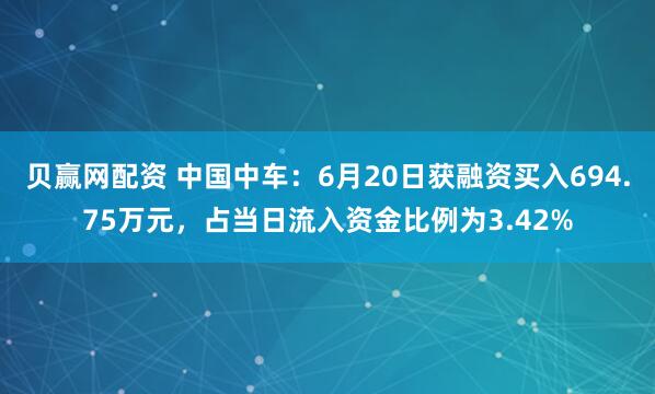 贝赢网配资 中国中车：6月20日获融资买入694.75万元，占当日流入资金比例为3.42%