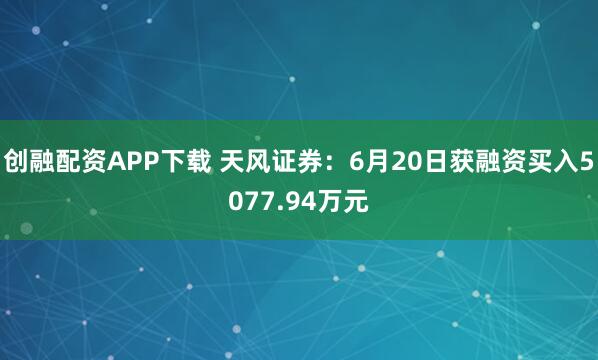 创融配资APP下载 天风证券：6月20日获融资买入5077.94万元