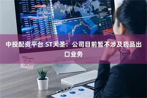 中投配资平台 ST天圣：公司目前暂不涉及药品出口业务