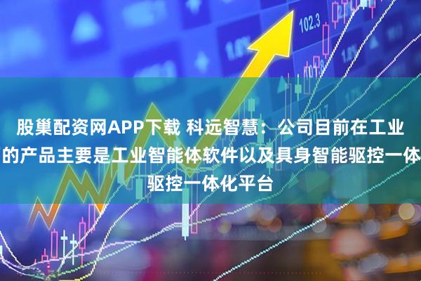 股巢配资网APP下载 科远智慧：公司目前在工业AI方面的产品主要是工业智能体软件以及具身智能驱控一体化平台