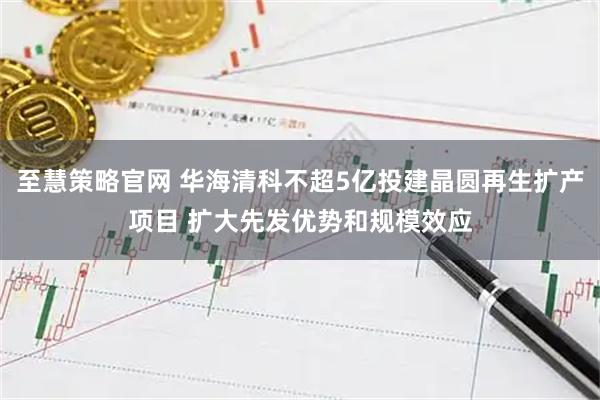 至慧策略官网 华海清科不超5亿投建晶圆再生扩产项目 扩大先发优势和规模效应