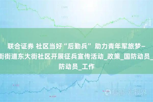 联合证券 社区当好“后勤兵” 助力青年军旅梦——中街街道东大街社区开展征兵宣传活动_政策_国防动员_工作
