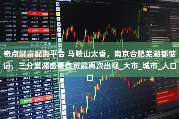 奇点财富配资平台 马鞍山太香，南京合肥芜湖都惦记，三分巢湖盛景有可能再次出现_大市_城市_人口