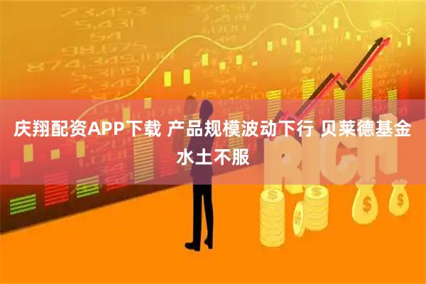 庆翔配资APP下载 产品规模波动下行 贝莱德基金水土不服