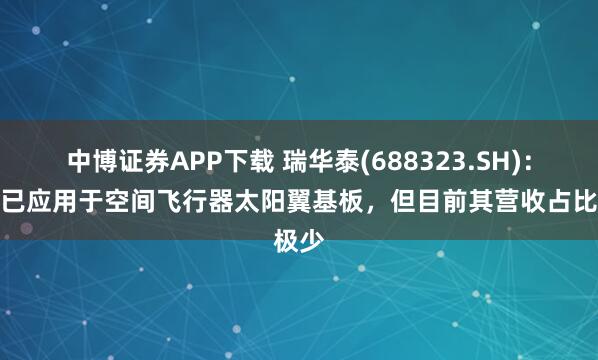 中博证券APP下载 瑞华泰(688323.SH)：产品已应用于空间飞行器太阳翼基板，但目前其营收占比极少