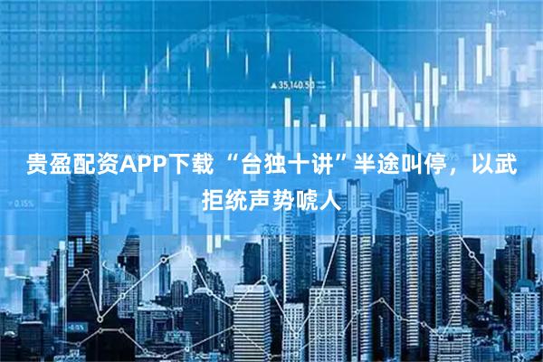 贵盈配资APP下载 “台独十讲”半途叫停，以武拒统声势唬人