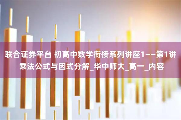 联合证券平台 初高中数学衔接系列讲座1——第1讲 乘法公式与因式分解_华中师大_高一_内容