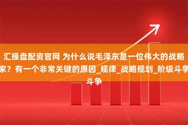 汇操盘配资官网 为什么说毛泽东是一位伟大的战略家？有一个非常关键的原因_规律_战略规划_阶级斗争
