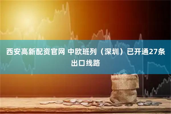 西安高新配资官网 中欧班列（深圳）已开通27条出口线路