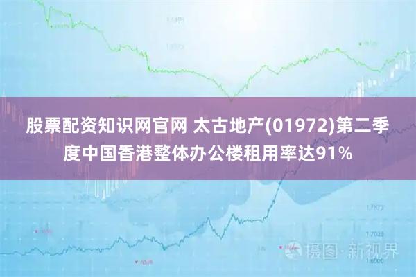 股票配资知识网官网 太古地产(01972)第二季度中国香港整体办公楼租用率达91%