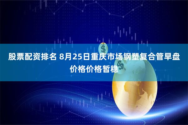 股票配资排名 8月25日重庆市场钢塑复合管早盘价格价格暂稳