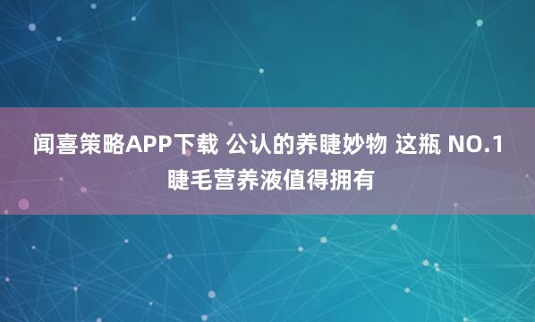 闻喜策略APP下载 公认的养睫妙物 这瓶 NO.1 睫毛营养液值得拥有