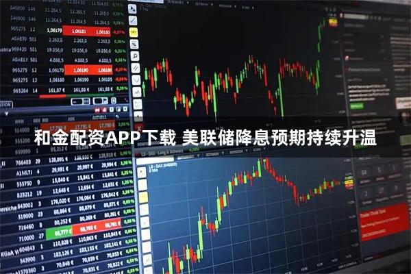 和金配资APP下载 美联储降息预期持续升温