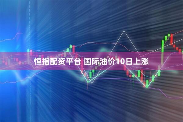 恒指配资平台 国际油价10日上涨