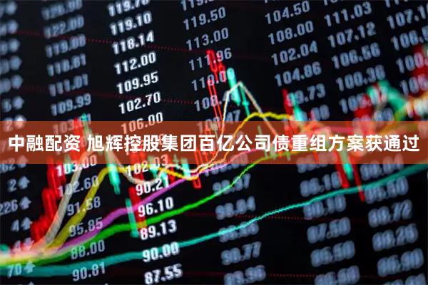 中融配资 旭辉控股集团百亿公司债重组方案获通过