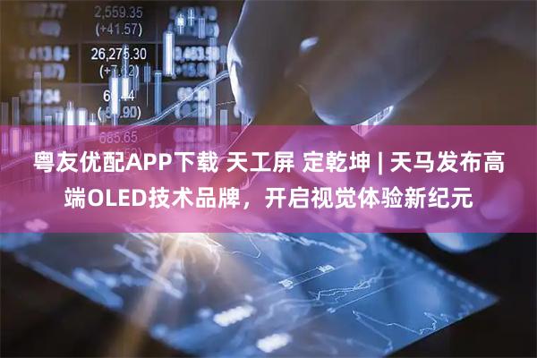 粤友优配APP下载 天工屏 定乾坤 | 天马发布高端OLED技术品牌，开启视觉体验新纪元