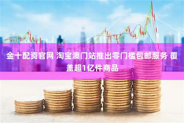 金十配资官网 淘宝澳门站推出零门槛包邮服务 覆盖超1亿件商品