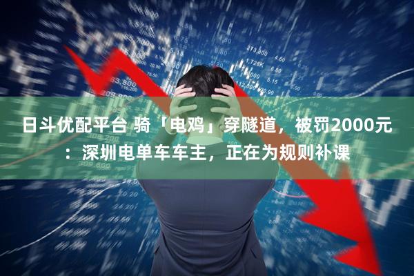 日斗优配平台 骑「电鸡」穿隧道，被罚2000元：深圳电单车车主，正在为规则补课