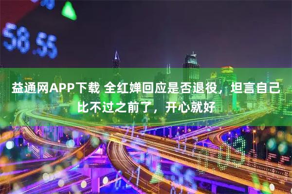益通网APP下载 全红婵回应是否退役，坦言自己比不过之前了，开心就好