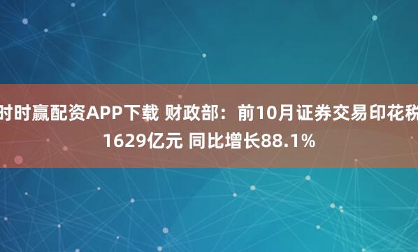时时赢配资APP下载 财政部：前10月证券交易印花税1629亿元 同比增长88.1%
