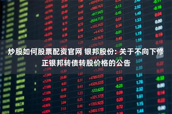 炒股如何股票配资官网 银邦股份: 关于不向下修正银邦转债转股价格的公告