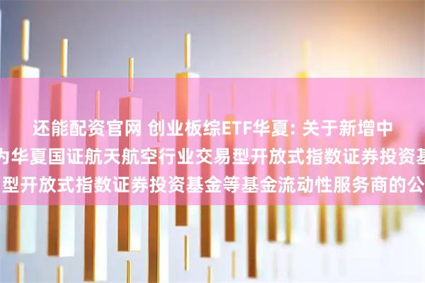 还能配资官网 创业板综ETF华夏: 关于新增中国银河证券股份有限公司为华夏国证航天航空行业交易型开放式指数证券投资基金等基金流动性服务商的公告