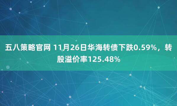 五八策略官网 11月26日华海转债下跌0.59%，转股溢价率125.48%