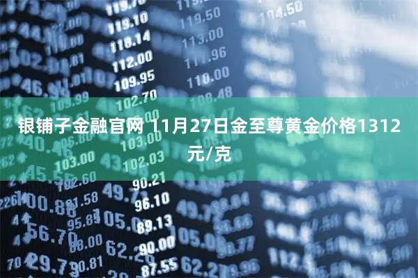 银铺子金融官网 11月27日金至尊黄金价格1312元/克