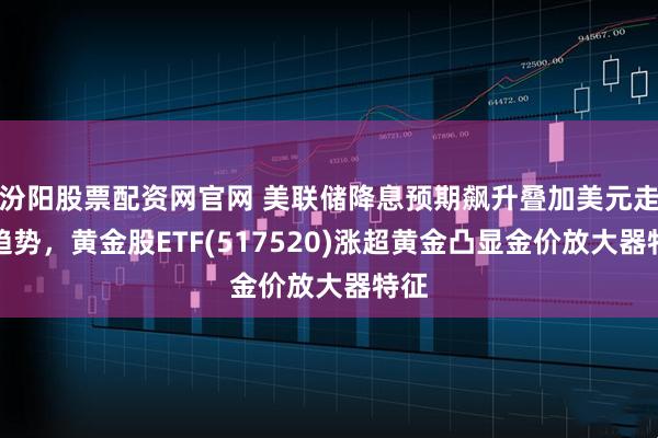 汾阳股票配资网官网 美联储降息预期飙升叠加美元走弱趋势，黄金股ETF(517520)涨超黄金凸显金价放大器特征