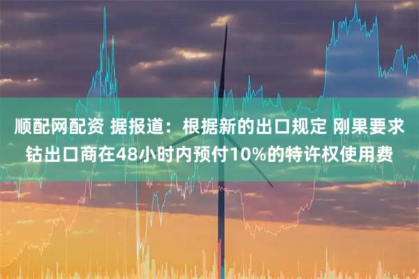 顺配网配资 据报道：根据新的出口规定 刚果要求钴出口商在48小时内预付10%的特许权使用费