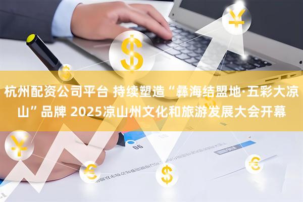杭州配资公司平台 持续塑造“彝海结盟地·五彩大凉山”品牌 2025凉山州文化和旅游发展大会开幕