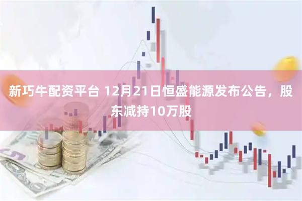 新巧牛配资平台 12月21日恒盛能源发布公告，股东减持10万股
