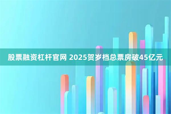 股票融资杠杆官网 2025贺岁档总票房破45亿元