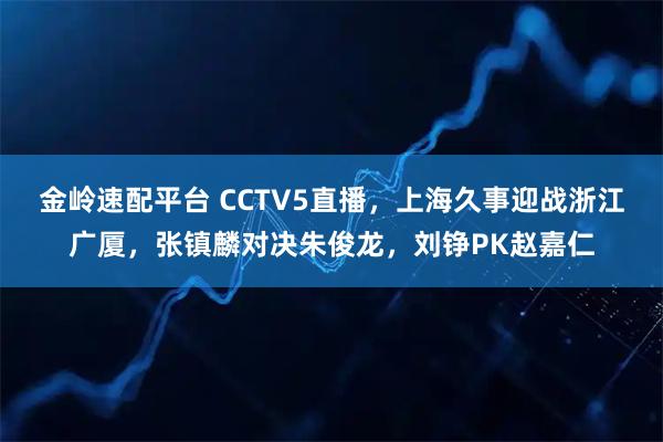 金岭速配平台 CCTV5直播，上海久事迎战浙江广厦，张镇麟对决朱俊龙，刘铮PK赵嘉仁