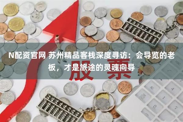 N配资官网 苏州精品客栈深度寻访：会导览的老板，才是旅途的灵魂向导