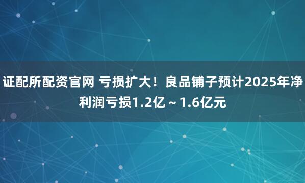 证配所配资官网 亏损扩大！良品铺子预计2025年净利润亏损1.2亿～1.6亿元