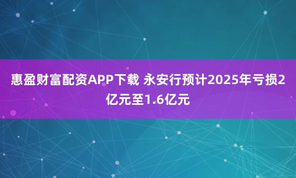 惠盈财富配资APP下载 永安行预计2025年亏损2亿元至1.6亿元