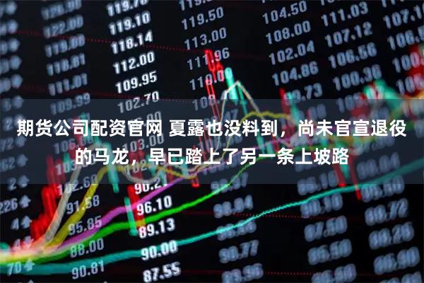 期货公司配资官网 夏露也没料到，尚未官宣退役的马龙，早已踏上了另一条上坡路