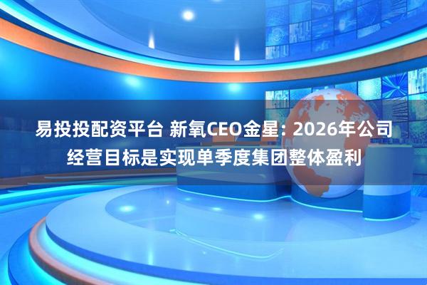 易投投配资平台 新氧CEO金星: 2026年公司经营目标是实现单季度集团整体盈利