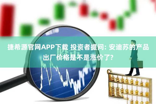 捷希源官网APP下载 投资者提问: 安迪苏的产品出厂价格是不是涨价了?