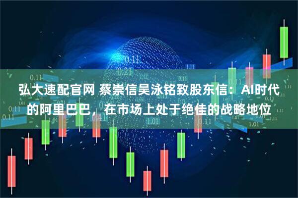 弘大速配官网 蔡崇信吴泳铭致股东信：AI时代的阿里巴巴，在市场上处于绝佳的战略地位