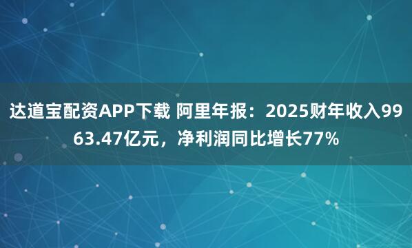 达道宝配资APP下载 阿里年报：2025财年收入9963.47亿元，净利润同比增长77%