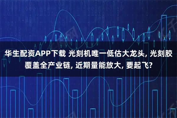 华生配资APP下载 光刻机唯一低估大龙头, 光刻胶覆盖全产业链, 近期量能放大, 要起飞?