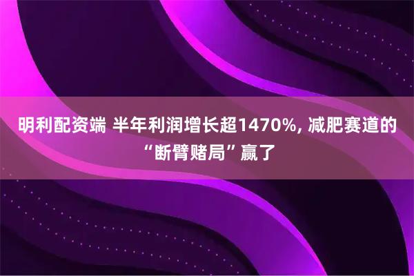 明利配资端 半年利润增长超1470%, 减肥赛道的“断臂赌局”赢了