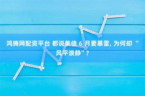 鸿腾网配资平台 都说美债 6 月要暴雷, 为何却 “风平浪静”?