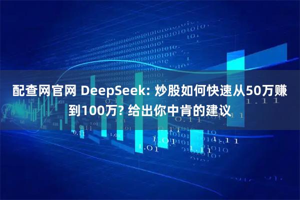 配查网官网 DeepSeek: 炒股如何快速从50万赚到100万? 给出你中肯的建议